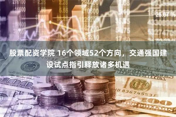股票配资学院 16个领域52个方向，交通强国建设试点指引释放诸多机遇