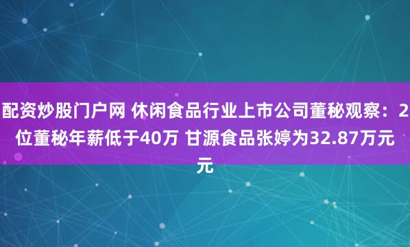 配资炒股门户网 休闲食品行业上市公司董秘观察：2位董秘年薪低于40万 甘源食品张婷为32.87万元