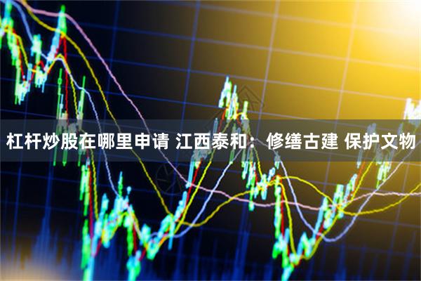杠杆炒股在哪里申请 江西泰和：修缮古建 保护文物
